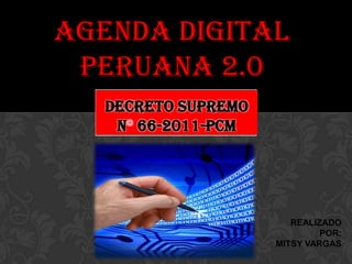 AGENDA DIGITAL
 PERUANA 2.0
   DECRETO SUPREMO
    N 66-2011-PCM




                        REALIZADO
                              POR:
                     MITSY VARGAS
 