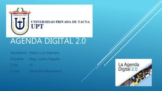 AGENDA DIGITAL 2.0
Estudiante : Pedro Luis Mamani
Docente : Mag. Carlos Pajuelo
Ciclo : VI
Curso : Derecho Informatico
 