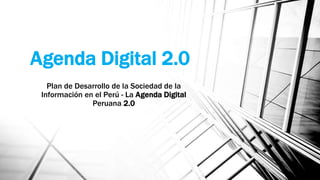 Agenda Digital 2.0
Plan de Desarrollo de la Sociedad de la
Información en el Perú - La Agenda Digital
Peruana 2.0
 