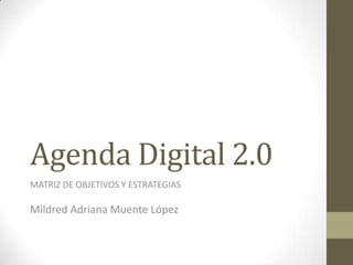 Agenda Digital 2.0
MATRIZ DE OBJETIVOS Y ESTRATEGIAS

Mildred Adriana Muente López
 