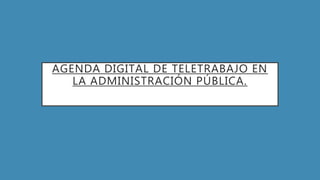 AGENDA DIGITAL DE TELETRABAJO EN
LA ADMINISTRACIÓN PÚBLICA.
 