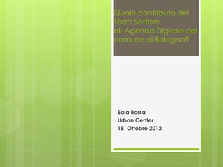 Quale contributo del
Terzo Settore
all’Agenda Digitale del
comune di Bologna?




 Sala Borsa
 Urban Center
 18 Ottobre 2012
 