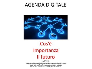 AGENDA DIGITALE
Cos’è
Importanza
Il futuro
4/5/2018
Presentazione preparata da Bruno Misculin
(bruno.misculin.m5s@gmail.com)
 