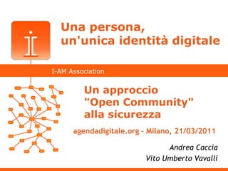 Una persona,
  un'unica identità digitale

I-AM Association


         Un approccio
         "Open Community"
         alla sicurezza
      agendadigitale.org – Milano, 21/03/2011

                               Andrea Caccia
                         Vito Umberto Vavalli
 