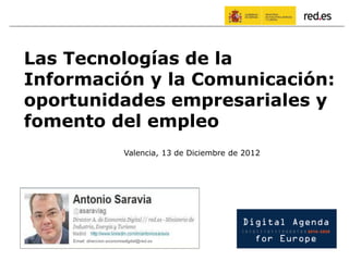 Las Tecnologías de la
Información y la Comunicación:
oportunidades empresariales y
fomento del empleo
                             Valencia, 13 de Diciembre de 2012




    Email: direccion.economiadigital@red.es
 
