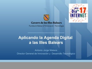 Aplicando la Agenda Digital
a las Illes Balears
Antonio Jorge Mateos
Director General de Innovación y Desarrollo Tecnológico
 