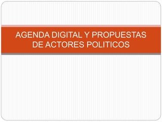 AGENDA DIGITAL Y PROPUESTAS
DE ACTORES POLITICOS
 
