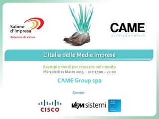 Sponsor
L’Italia delle Medie Imprese
Esempi e modi per crescere nel mondo
Mercoledì 11 Marzo 2015 - ore 17:00 – 20:00
CAME Group spa
 