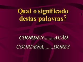 Qual o significado destas palavras? COORDEN........AÇÃO COORDENA........DORES 