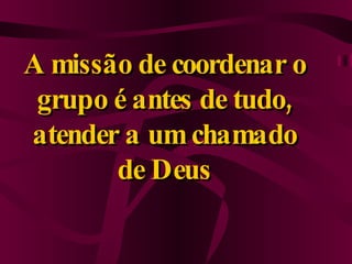 A missão de coordenar o grupo é antes de tudo, atender a um chamado de Deus 