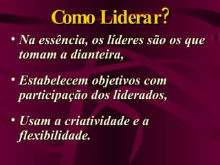Como Liderar? Na essência, os líderes são os que tomam a dianteira,  Estabelecem objetivos com participação dos liderados, Usam a criatividade e a  flexibilidade. 