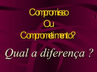 Qual a diferença ? Compromisso Ou Comprometimento? 