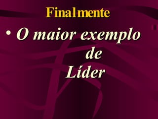 Finalmente  O maior exemplo  de Líder 