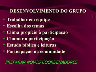 DESENVOLVIMENTO DO GRUPO Trabalhar em equipe Escolha dos temas Clima propício à participação  Chamar à participação Estudo bíblico e leituras Participação na comunidade PREPARAR NOVOS COORDENADORES 