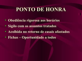 PONTO DE HONRA Obediência rigorosa aos horários Sigilo com os assuntos tratados Acolhida no retorno de casais afastados Fichas – Oportunidade a todos 