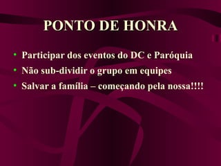 PONTO DE HONRA Participar dos eventos do DC e Paróquia Não sub-dividir o grupo em equipes Salvar a família – começando pela nossa!!!! 