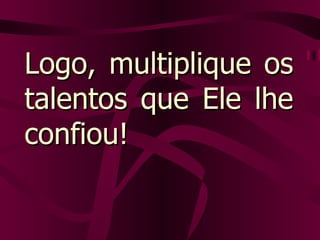 Logo, multiplique os talentos que Ele lhe confiou! 