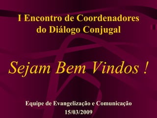 I Encontro de Coordenadores do Diálogo Conjugal Equipe de Evangelização e Comunicação 15/03/2009 Sejam Bem Vindos   ! 