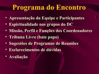 Programa do Encontro Apresentação da Equipe e Participantes Espiritualidade nos grupos do DC Missão, Perfil e Funções dos Coordenadores Tribuna Livre (bate papo) Sugestões de Programas de Reuniões Esclarecimentos de dúvidas Avaliação   