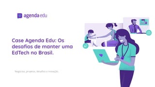 Case Agenda Edu: Os
desaﬁos de manter uma
EdTech no Brasil.
Negócios, projetos, desaﬁos e inovação.
 