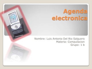 Agenda
            electronica


Nombre: Luis Antonio Del Rio Salguero
               Materia: Computacion
                           Grupo: 1 b
 