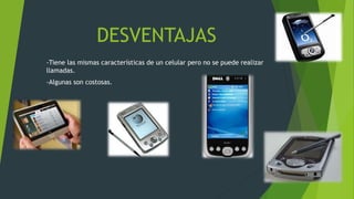 DESVENTAJAS
-Tiene las mismas características de un celular pero no se puede realizar
llamadas.
-Algunas son costosas.