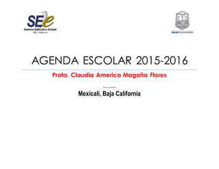 AGENDA ESCOLAR 2015-2016
Profa. Claudia America Magaña Flores
[Escriba el nombredel autor]
Mexicali, Baja California
 