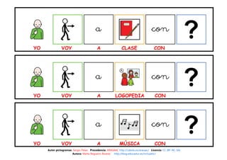 YO VOY A CLASE CON
YO VOY A LOGOPEDIA CON
YO VOY A MÚSICA CON
Autor pictogramas: Sergio Palao Procedencia: ARASAAC http://catedu.es/arasaac/ Licencia: CC (BY-NC-SA)
Autora: Marta Regueiro Álvarez http://blog.educastur.es/incluyetic/
 