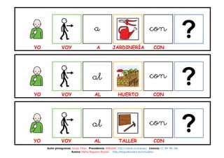 YO VOY A JARDINERÍA CON
YO VOY AL HUERTO CON
YO VOY AL TALLER CON
Autor pictogramas: Sergio Palao Procedencia: ARASAAC http://catedu.es/arasaac/ Licencia: CC (BY-NC-SA)
Autora: Marta Regueiro Álvarez http://blog.educastur.es/incluyetic/
 