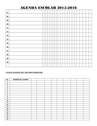 AGENDA ESCOLAR 2015-2016
27
28
29
30
31
32
33
34
35
36
37
38
39
40
CALIFICACIONES DEL SEGUNDO BIMESTRE
No. NOMBRE DEL ALUMNO
1
2
3
4
5
6
7
8
9
10
11
12
13
14
15
16
17
18
19
 