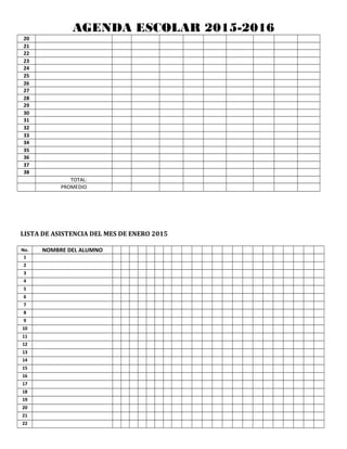AGENDA ESCOLAR 2015-2016
20
21
22
23
24
25
26
27
28
29
30
31
32
33
34
35
36
37
38
TOTAL:
PROMEDIO
LISTA DE ASISTENCIA DEL MES DE ENERO 2015
No. NOMBRE DEL ALUMNO
1
2
3
4
5
6
7
8
9
10
11
12
13
14
15
16
17
18
19
20
21
22
 