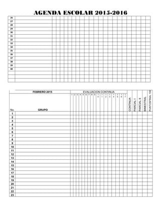 AGENDA ESCOLAR 2015-2016
26
27
28
29
30
31
32
33
34
35
36
37
38
39
40
FEBRERO 2015 EVALUACION CONTINUA
CONTINUA
PARCIALI
PARCIALII
BIMESTRAL
FINAL100PUNTOS
No. GRUPO
1 2 3 4 5 6 7 8 9 1
0
1
1
1
2
1
3
1
4
1
5
1
6
1
7
1
2
3
4
5
6
7
8
9
10
11
12
13
14
15
16
17
18
19
20
21
22
23
 