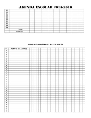 AGENDA ESCOLAR 2015-2016
29
30
31
32
33
34
35
36
37
38
TOTAL:
PROMEDIO
LISTA DE ASISTENCIA DEL MES DE MARZO
No. NOMBRE DEL ALUMNO
1
2
3
4
5
6
7
8
9
10
11
12
13
14
15
16
17
18
19
20
21
22
23
24
25
26
27
28
29
30
 
