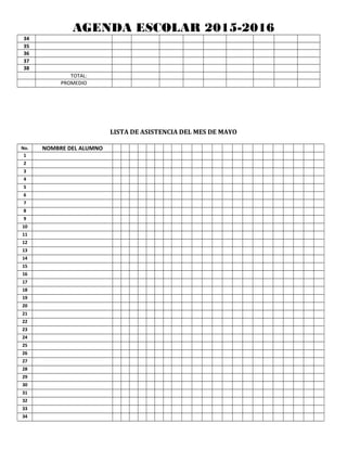 AGENDA ESCOLAR 2015-2016
34
35
36
37
38
TOTAL:
PROMEDIO
LISTA DE ASISTENCIA DEL MES DE MAYO
No. NOMBRE DEL ALUMNO
1
2
3
4
5
6
7
8
9
10
11
12
13
14
15
16
17
18
19
20
21
22
23
24
25
26
27
28
29
30
31
32
33
34
 