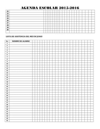 AGENDA ESCOLAR 2015-2016
32
33
34
35
36
37
38
39
40
LISTA DE ASISTENCIA DEL MES DE JUNIO
No. NOMBRE DEL ALUMNO
1
2
3
4
5
6
7
8
9
10
11
12
13
14
15
16
17
18
19
20
21
22
23
24
25
26
27
28
29
30
31
32
33
34
35
 