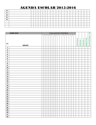AGENDA ESCOLAR 2015-2016
36
37
38
39
40
JUNIO 2016 EVALUACION CONTINUA
CONTINUA
PARCIALI
PARCIALII
BIMESTRAL
FINAL100PUNTOS
No
. GRUPO
1 2 3 4 5 6 7 8 9 10 11 12 13 14 15 16 17
1
2
3
4
5
6
7
8
9
10
11
12
13
14
15
16
17
18
19
20
21
22
23
24
25
26
27
28
29
30
31
32
 