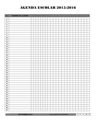AGENDA ESCOLAR 2015-2016
No. NOMBRE DEL ALUMNO 1 2 3 4 5 8 9
1
0
1
1
1
2
1
5
1
6
1
7
1
8
1
9
2
2
2
3
2
4
2
5
2
6
2
9
30
1
2
3
4
5
6
7
8
9
10
11
12
13
14
15
16
17
18
19
20
21
22
23
24
25
26
27
28
29
30
31
32
33
34
35
36
37
38
39
40
41
42
43
SEPTIEMBRE 2015 EVALUACION CONTINUA
C
P
P
BI
FI
 
