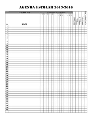 AGENDA ESCOLAR 2015-2016
OCTUBRE 2014 EVALUACION CONTINUA
CONTINUA
PARCIALI
PARCIALII
BIMESTRAL
FINAL100PUNTOS
No. GRUPO
1 2 3 4 5 6 7 8 9 1
0
1
1
1
2
1
3
1
4
1
5
1
6
1
7
1
2
3
4
5
6
7
8
9
10
11
12
13
14
15
16
17
18
19
20
21
22
23
24
25
26
27
28
29
30
31
32
33
34
35
36
37
38
39
40
 