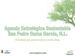Agenda Estratégica Sustentable San Pedro Garza García, N.L. 70 Acciones para generar salud y armonía urbana SEPTIEMBRE 2009 