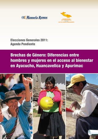 Elecciones Generales 2011:
Agenda Pendiente


Brechas de Género: Diferencias entre
hombres y mujeres en el acceso al bienestar
en Ayacucho, Huancavelica y Apurímac
 
