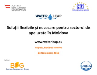 Parteneri:
Soluţii flexibile şi necesare pentru sectorul de
ape uzate în Moldova
www.waterleap.eu
Chişinău, Republica Moldova
23 Noiembrie 2016
 