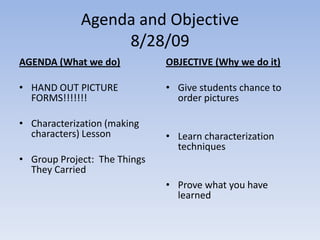 Agenda and Objective 8/28/09 AGENDA (What we do) HAND OUT PICTURE FORMS!!!!!!! Characterization (making characters) Lesson Group Project:  The Things They Carried OBJECTIVE (Why we do it) Give students chance to order pictures Learn characterization techniques Prove what you have learned 