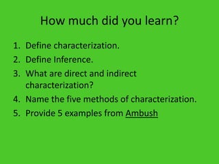 How much did you learn?Define characterization.Define Inference.What are direct and indirect characterization?Name the five methods of characterization.Provide 5 examples from Ambush