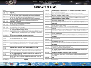 AGENDA 28 DE JUNIO
HORA                                                                                   1:30-4:30     IMPORTANCIA DE LA INVESTIGACION Y EL DESARROLLO AEROESPACIAL EN PAISES
7:00- 8:30     REGISTRO                                                                              CON ECONOMIAS EMERGENTES
8:30 - 9:00    INSTALACION                                                             1:30-1:50     SPACE OBSERVATION SYSTEMS AND RADAR HERITAGE AND CAPABILITIES
               GR. Tito Saúl Pinilla Pinilla Comandante Fuerza Aérea Colombiana                      DRA. Kasia Wisniewska THALES- ALENIA
9:00 -9:20     PROGRAMA ESPACIAL FUERZA AEREA COLOMBIANA                               1:50 -2:10    OBSERVACION DE LA TIERRA- Una experiencia unica en programas satelitales de
               GR. Tito Saúl Pinilla Pinilla Comandante Fuerza Aérea Colombiana                      cooperacion al servicio de varias naciones"
9:20 - 10:40   PRESENTACION DE LA COMISION COLOMBIANA DEL ESPACIO                                    DR. Cristophe Roux ASTRIUM
9:20 - 9:40    SECRETARIA EJECUTIVA                                                    2:10 -2:30    EXPERIMENTACION EN MICROGRAVEDAD UNA DE LAS CLAVES DE LAS CIENCIAS
               DR. Iván Darío Gómez Guzmán Director IGAC                                             ESPACIALES
9:40 - 9:50    GRUPO TELECOMUNICACIONES                                                              DR.PhD. Mauricio Hoyos FRANCIA
                                                                                       2:30 -2:50    USO DE TECNOLOGIAS ESPACIALES PARA MONITOREO DE C02
9:50 -10:00    GRUPO NAVEGACION SATELITAL                                                            ASTRIUM
               Ing. Nibia Lucia Morales Galindo UAEAC                                  2:50 -3:10    PROMISORIA UTILIZACION DE LAS TECNOLOGIAS AEROESPACIALES PARA COLOMBIA
10:00 -10:10   GRUPO ASTRONAUTICA, ASTRONOMIA Y MEDICINA AEROESPACIAL
                    CR Deissy Garcés Najar Directora Ciencia Tecnología e Innovación
                                                                                                     DR.PhD. Oscar Arenales
               FAC.
                                                                                       3:10 -3:30    USO DE TECNOLOGIAS AEROTRANSPORTADAS APLICADAS A LAS INUNDACIONES EN
10:10 -10:20   GRUPO INFRAESTRUCTURA DE DATOS ESPACIALES                                             COLOMBIA
                                                                                                     ING.Ricardo Galindo
10:20 -        GRUPO OBSERVACION DE LA TIERRA
10:30                                                                                  3:30- 3:50
                                                                                                     DR. JOON- MIN CHOI - KARI
10:30 -        GRUPO GESTION DEL CONOCIMIENTO Y LA INVESTIGACION                       3:50 -4:10    AMERICA LATINA EN LA CONFORMACIÓN DE UNA GOBERNABILIDAD MULTILATERAL
10:40                                                                                                DEL ESPACIO
                                                                                                     Dr. Ciro Arevalo Yepes Presidente IAF-GRULAC
10:40 -        ESQUEMA DE DESARROLLO DE LA INDUSTRIA AEROESPACIAL                      4.10 - 4:30   NATIONAL SPACE POLICY DEVELOPMENT OF JAPAN
11:00
                                                                                                     MR. Kazuharu Yamada Cousellor Secretariat of Strategic Headquarters for Space Policy
               MG. Flavio Enrique Ulloa Segundo Comandante y Jefe Estado Mayor
                                                                                                     Cabinet Secretariat
               Fac
                                                                                       04:30-4:50    FASCINATION OF SPACE - OVERVIEW OF JAXA´s ACTTIVITIES
11:00 -        "LA NUEVA ERA ESPACIAL - BASADA EN LAS NUEVAS CIENCIAS: una
12:30                                                                                                MR. Makoto Arita Advisor to the Director, Industrial Collaboration and Coordination
               oportunidad económica"
                                                                                                     Center JAXA
               DR. PhD. RAUL CUERO Cientifico Inventor INTERNATIONAL PARK OF
                                                                                       4:50- 5:30    FORO
               CREATIVITY
12:30 -13-30                                                                           5:30 -600     CONCLUSIONES
                                             RECESO
 