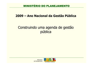 MINISTÉRIO DO PLANEJAMENTO
2009 – Ano Nacional da Gestão Pública
Construindo uma agenda de gestão
pública
MINISTÉRIO DO PLANEJAMENTO
pública
 
