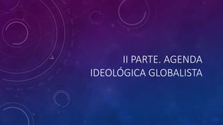 II PARTE. AGENDA
IDEOLÓGICA GLOBALISTA
 