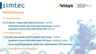 MorningSession
09:00 Registration
09:30 Simtec - Ansys Elite Channel Partner - Simtec
Simulation made easy with Ansys Structures - Simtec
Customer success story with Ansys FEA - BIC SA
10:30 Coffee break
11:00 Learn the power of CFD analysis with Ansys - Simtec
Customer success tory with Ansys CFD tools - Hellenic Cables
Ansys trending products: Materials, Optimization, HPC and more - Simtec
12:15 Lunch break and Networking
 