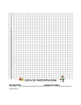 1
2
3
4
5
6
7
8
9
10
11
12
13
14
15
16
17
18
19
20
21
22
23
24
25
26
27
28
29
30
31
32
33
34
35
LISTA DE PARTICIPACI?N
BIMESTRE_____________________ASIGNATURA___________
________
 