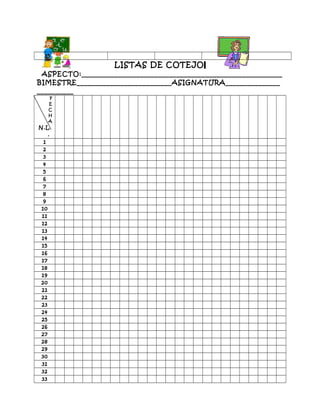 35
LISTAS DE COTEJO
ASPECTO:_______________________________________________________
BIMESTRE__________________________ASIGNATURA_______________
__________
F
E
C
H
A
N.L
.
1
2
3
4
5
6
7
8
9
10
11
12
13
14
15
16
17
18
19
20
21
22
23
24
25
26
27
28
29
30
31
32
33
 