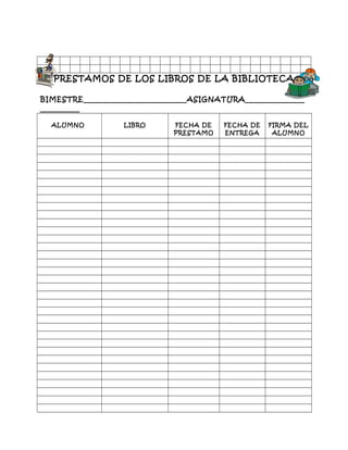 34
35
PRESTAMOS DE LOS LIBROS DE LA BIBLIOTECA
BIMESTRE__________________________ASIGNATURA_______________
__________
ALUMNO LIBRO FECHA DE
PRESTAMO
FECHA DE
ENTREGA
FIRMA DEL
ALUMNO
 